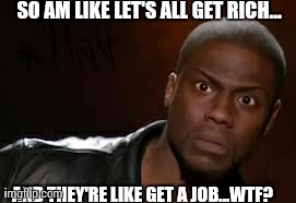 Kevin Hart Meme | SO AM LIKE LET'S ALL GET RICH... AND THEY'RE LIKE GET A JOB...WTF? | image tagged in memes,kevin hart the hell | made w/ Imgflip meme maker