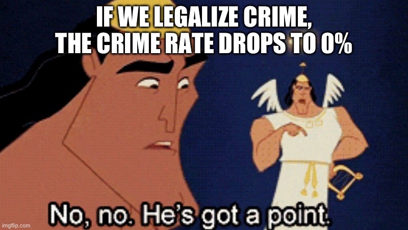 I mean… | IF WE LEGALIZE CRIME, THE CRIME RATE DROPS TO 0% | image tagged in no he has a point | made w/ Imgflip meme maker