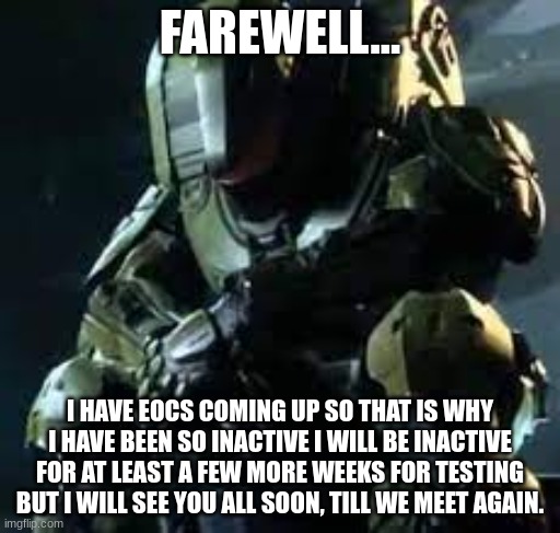 I hate school and EOCs | FAREWELL... I HAVE EOCS COMING UP SO THAT IS WHY I HAVE BEEN SO INACTIVE I WILL BE INACTIVE FOR AT LEAST A FEW MORE WEEKS FOR TESTING BUT I WILL SEE YOU ALL SOON, TILL WE MEET AGAIN. | image tagged in master chief sad,school | made w/ Imgflip meme maker