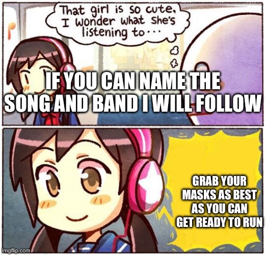 That Girl Is So Cute, I Wonder What She’s Listening To… | IF YOU CAN NAME THE SONG AND BAND I WILL FOLLOW; GRAB YOUR MASKS AS BEST AS YOU CAN GET READY TO RUN | image tagged in that girl is so cute i wonder what she s listening to | made w/ Imgflip meme maker