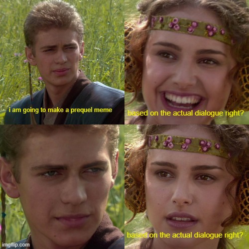 New meme template pls use it | based on the actual dialogue right? i am going to make a prequel meme; based on the actual dialogue right? | image tagged in anakin padme,star wars | made w/ Imgflip meme maker