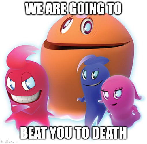 we are going to beat you to death | WE ARE GOING TO; BEAT YOU TO DEATH | image tagged in uhhh,idk how tags work on here lol,pacman | made w/ Imgflip meme maker