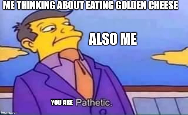 skinner pathetic | ME THINKING ABOUT EATING GOLDEN CHEESE; ALSO ME; YOU ARE | image tagged in skinner pathetic | made w/ Imgflip meme maker