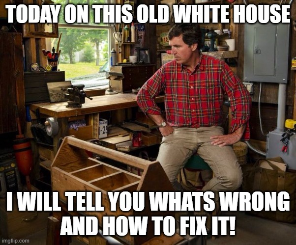 Norm Carlson | TODAY ON THIS OLD WHITE HOUSE; I WILL TELL YOU WHATS WRONG
AND HOW TO FIX IT! | image tagged in home depot,diy,tucker carlson,twitter,fox news | made w/ Imgflip meme maker