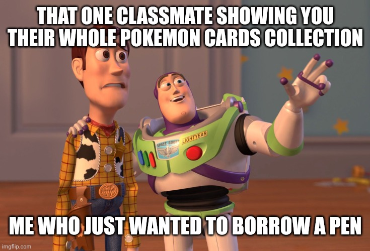 At the very end i never got that pen | THAT ONE CLASSMATE SHOWING YOU THEIR WHOLE POKEMON CARDS COLLECTION; ME WHO JUST WANTED TO BORROW A PEN | image tagged in memes,x x everywhere | made w/ Imgflip meme maker
