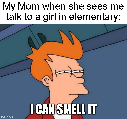 Futurama Fry | My Mom when she sees me talk to a girl in elementary:; I CAN SMELL IT | image tagged in memes,futurama fry,funny,true story | made w/ Imgflip meme maker