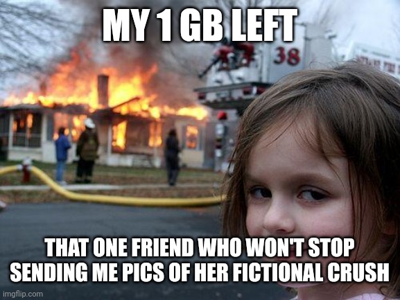 Halp | MY 1 GB LEFT; THAT ONE FRIEND WHO WON'T STOP SENDING ME PICS OF HER FICTIONAL CRUSH | image tagged in memes,disaster girl | made w/ Imgflip meme maker