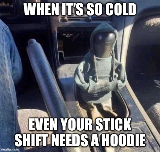 Cold | WHEN IT’S SO COLD; EVEN YOUR STICK SHIFT NEEDS A HOODIE | image tagged in cold,hoodie | made w/ Imgflip meme maker