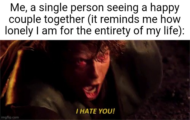 anakin i hate you with subtitle | Me, a single person seeing a happy couple together (it reminds me how lonely I am for the entirety of my life): | image tagged in anakin i hate you with subtitle,relatable,memes,hatred,sorrow,despair | made w/ Imgflip meme maker