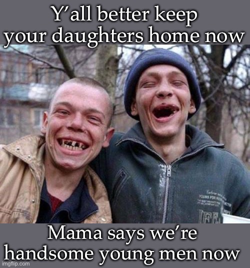 Handsome | Y’all better keep your daughters home now; Mama says we’re handsome young men now | image tagged in ugly twins,daughters,handsome,young,men | made w/ Imgflip meme maker