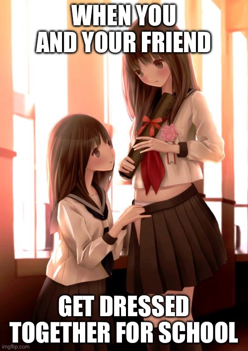 Two HOT Anime girls | WHEN YOU AND YOUR FRIEND; GET DRESSED TOGETHER FOR SCHOOL | image tagged in two hot anime girls | made w/ Imgflip meme maker