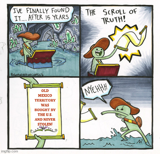 The Scroll Of Truth Meme | 𝐎𝐋𝐃 𝐌𝐄𝐗𝐈𝐂𝐎 𝐓𝐄𝐑𝐑𝐈𝐓𝐎𝐑𝐘 𝐖𝐀𝐒 𝐁𝐎𝐔𝐆𝐇𝐓 𝐁𝐘 𝐓𝐇𝐄 𝐔.𝐒. 𝐀𝐍𝐃 𝐍𝐄𝐕𝐄𝐑 𝐒𝐓𝐎𝐋𝐄𝐍! | image tagged in memes,the scroll of truth | made w/ Imgflip meme maker