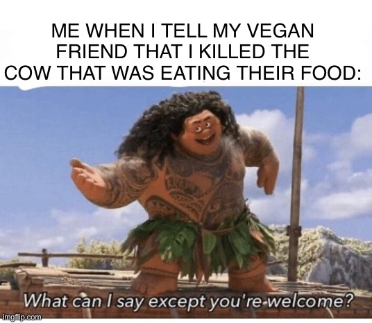 You’re welcome | ME WHEN I TELL MY VEGAN FRIEND THAT I KILLED THE COW THAT WAS EATING THEIR FOOD: | image tagged in what can i say except you're welcome,vegan,cow,evil cows | made w/ Imgflip meme maker