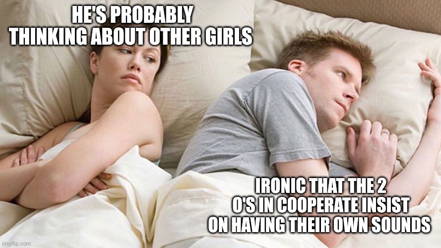 He's probably thinking about girls | HE'S PROBABLY THINKING ABOUT OTHER GIRLS; IRONIC THAT THE 2 O'S IN COOPERATE INSIST ON HAVING THEIR OWN SOUNDS | image tagged in he's probably thinking about girls | made w/ Imgflip meme maker