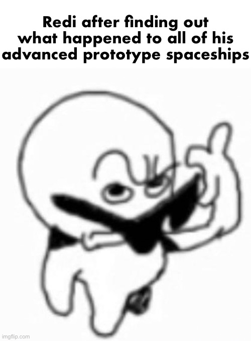 most research projects are approved by him but the fractured planet research was approved by a governor | Redi after finding out what happened to all of his advanced prototype spaceships | image tagged in i beg thine pardon | made w/ Imgflip meme maker