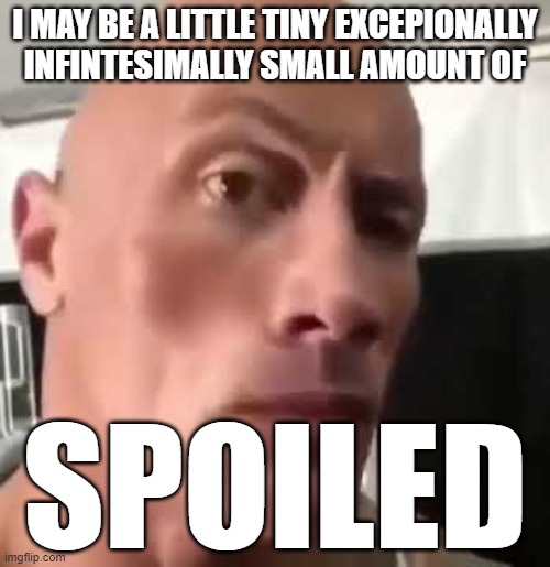 I may be spoiled | I MAY BE A LITTLE TINY EXCEPIONALLY INFINTESIMALLY SMALL AMOUNT OF; SPOILED | image tagged in the rock eyebrows | made w/ Imgflip meme maker