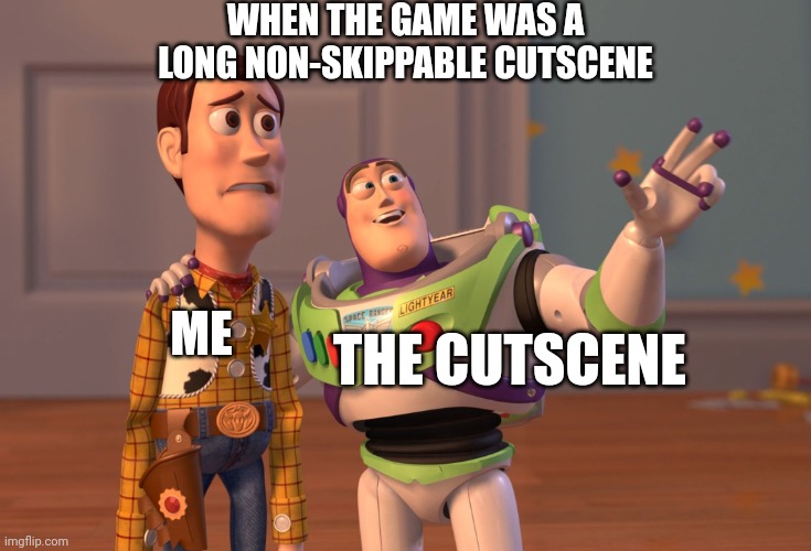 X, X Everywhere | WHEN THE GAME WAS A LONG NON-SKIPPABLE CUTSCENE; ME; THE CUTSCENE | image tagged in memes,x x everywhere | made w/ Imgflip meme maker