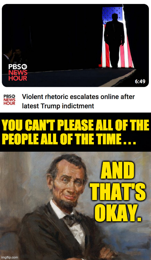 Felonius T. | YOU CAN'T PLEASE ALL OF THE
PEOPLE ALL OF THE TIME . . . AND THAT'S OKAY. | image tagged in memes,maga,trump indictment,abe lincoln | made w/ Imgflip meme maker