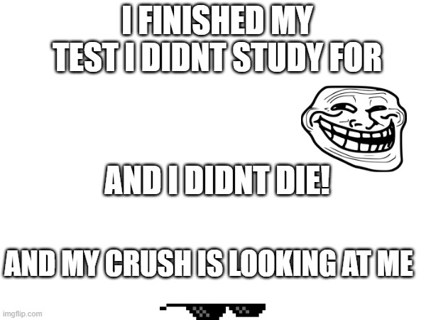 I FINISHED MY TEST I DIDNT STUDY FOR; AND I DIDNT DIE! AND MY CRUSH IS LOOKING AT ME | image tagged in test,middle school,crush | made w/ Imgflip meme maker