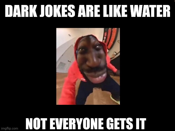 Water | DARK JOKES ARE LIKE WATER; NOT EVERYONE GETS IT | image tagged in offensive,dark humor | made w/ Imgflip meme maker