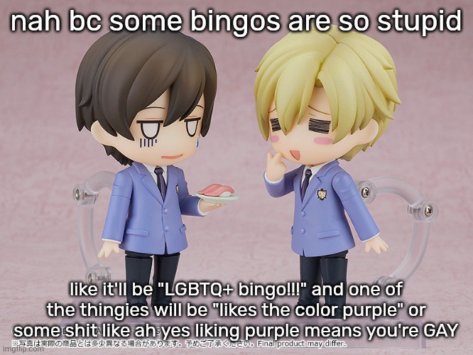 tamaki and haruhi | nah bc some bingos are so stupid; like it'll be "LGBTQ+ bingo!!!" and one of the thingies will be "likes the color purple" or some shit like ah yes liking purple means you're GAY | image tagged in tamaki and haruhi | made w/ Imgflip meme maker