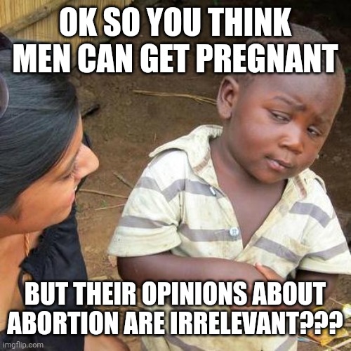 Third World Skeptical Kid Meme | OK SO YOU THINK MEN CAN GET PREGNANT; BUT THEIR OPINIONS ABOUT ABORTION ARE IRRELEVANT??? | image tagged in memes,third world skeptical kid | made w/ Imgflip meme maker