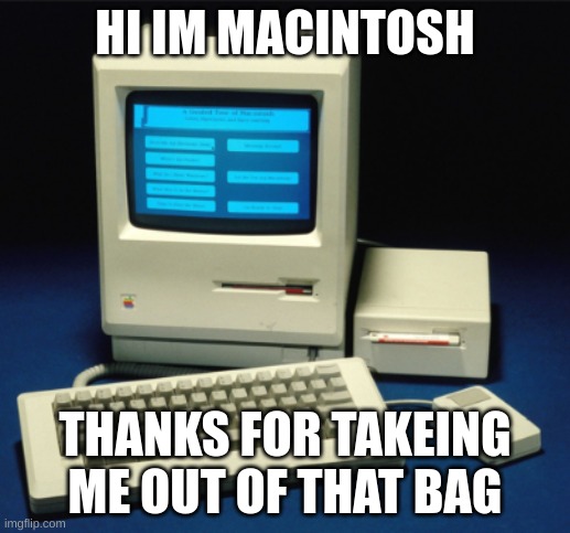 mac os | HI IM MACINTOSH; THANKS FOR TAKEING ME OUT OF THAT BAG | image tagged in mac os,mac,computer,pc,apple computer | made w/ Imgflip meme maker