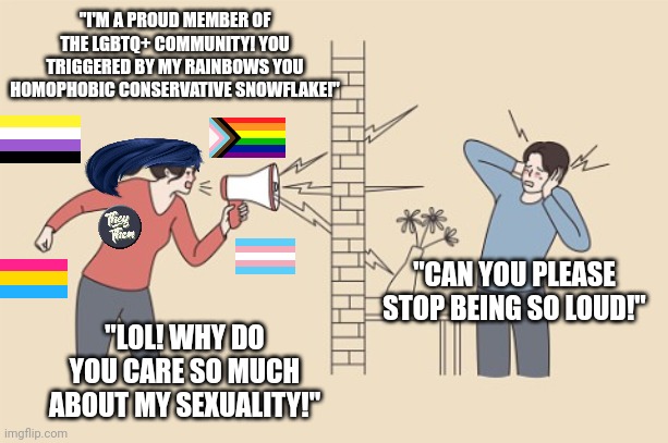 Narcissistic LGBTQ+ "activists" are like that annoying noisy neighbor that deliberately disturbs your peace and quiet | "I'M A PROUD MEMBER OF THE LGBTQ+ COMMUNITY! YOU TRIGGERED BY MY RAINBOWS YOU HOMOPHOBIC CONSERVATIVE SNOWFLAKE!"; "CAN YOU PLEASE STOP BEING SO LOUD!"; "LOL! WHY DO YOU CARE SO MUCH ABOUT MY SEXUALITY!" | image tagged in lgbtq,stupid liberals,narcissism,sjws,gay pride | made w/ Imgflip meme maker