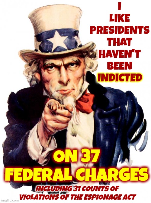 31 Counts Of Violations Of The Espionage Act | I LIKE PRESIDENTS THAT HAVEN'T BEEN INDICTED; INDICTED; ON 37 FEDERAL CHARGES; INCLUDING 31 COUNTS OF VIOLATIONS OF THE ESPIONAGE ACT | image tagged in memes,uncle sam,espionage,lock him up,scumbag republicans,gop scumbag | made w/ Imgflip meme maker