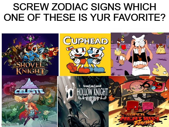 i like cuphead and pizza tower cus i didn't play shovel knight, meatboy didn't play but looks interesting, hollow knight i have  | SCREW ZODIAC SIGNS WHICH ONE OF THESE IS YUR FAVORITE? | image tagged in blank white template | made w/ Imgflip meme maker