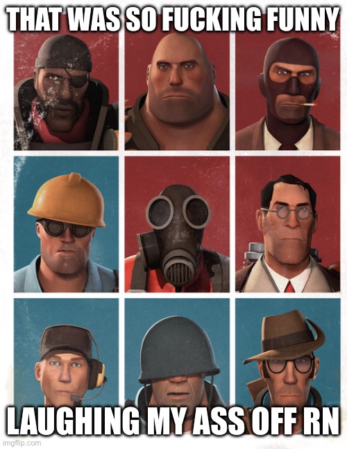 TF2 mercs not laughing | THAT WAS SO FUCKING FUNNY LAUGHING MY ASS OFF RN | image tagged in tf2 mercs not laughing | made w/ Imgflip meme maker