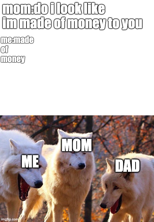 mom:do i look like im made of money to you; me:made
of
money; MOM; ME; DAD | image tagged in 2/3 wolves laugh | made w/ Imgflip meme maker