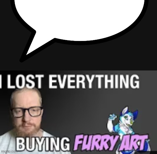 https://imgflip.com/memetemplate/465724434/I-lost-everything-buying-furry-art | image tagged in i lost everything buying furry art | made w/ Imgflip meme maker