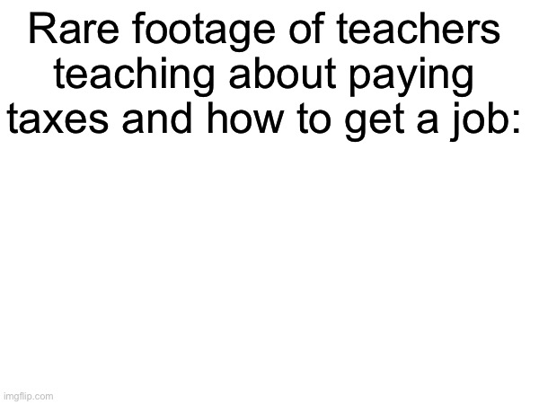 So true | Rare footage of teachers teaching about paying taxes and how to get a job: | image tagged in memes,funny,so true memes,true story | made w/ Imgflip meme maker