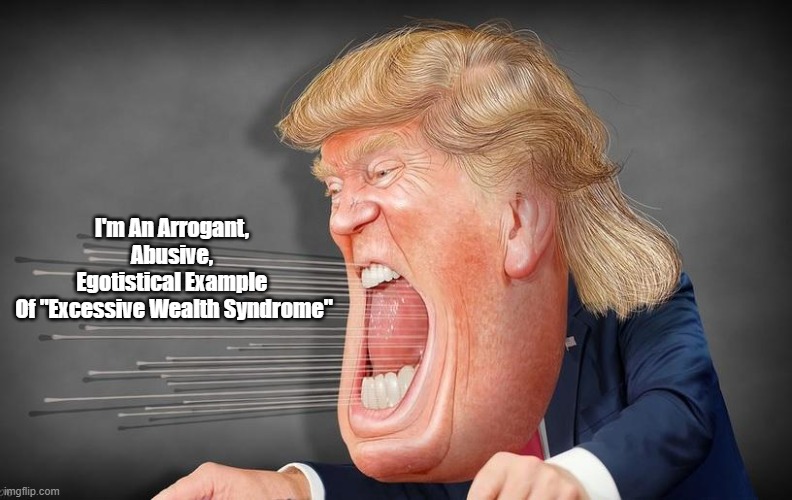 Trump Is A Texbook Illustration Of "Excessive Wealth Syndrome" | I'm An Arrogant, 
Abusive, 
Egotistical Example 
Of "Excessive Wealth Syndrome" | image tagged in trump,excessive wealth,fat cats,gizillionaires | made w/ Imgflip meme maker