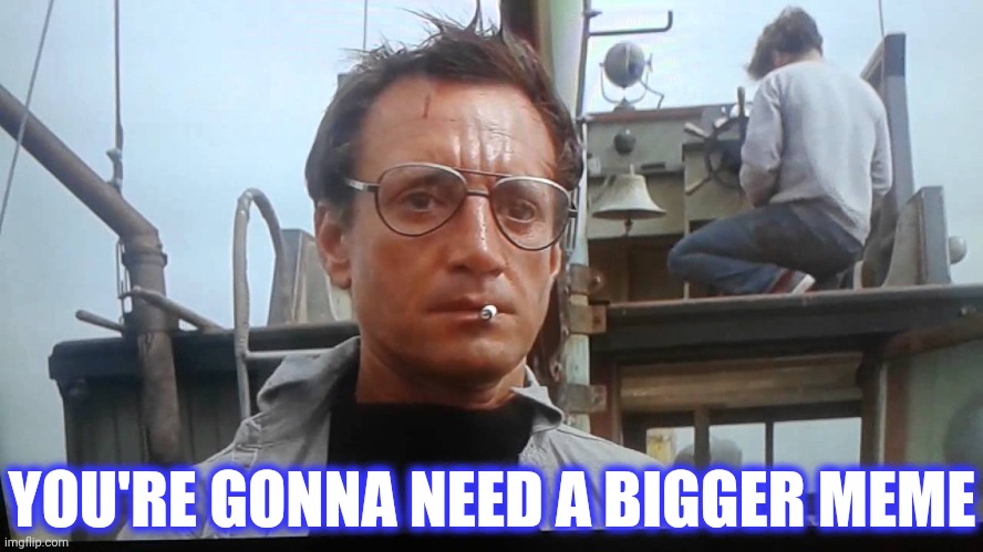 We're gonna need a bigger boat | YOU'RE GONNA NEED A BIGGER MEME | image tagged in we're gonna need a bigger boat | made w/ Imgflip meme maker