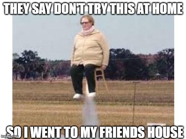 Funny | THEY SAY DON'T TRY THIS AT HOME; SO I WENT TO MY FRIENDS HOUSE | image tagged in funny,stupid | made w/ Imgflip meme maker