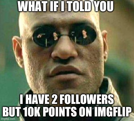 For proof look at my profile pic | WHAT IF I TOLD YOU; I HAVE 2 FOLLOWERS BUT 10K POINTS ON IMGFLIP | image tagged in what if i told you | made w/ Imgflip meme maker