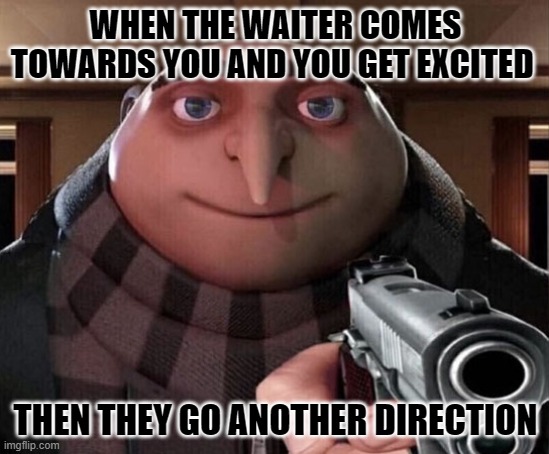 Gru Gun | WHEN THE WAITER COMES TOWARDS YOU AND YOU GET EXCITED; THEN THEY GO ANOTHER DIRECTION | image tagged in gru gun | made w/ Imgflip meme maker