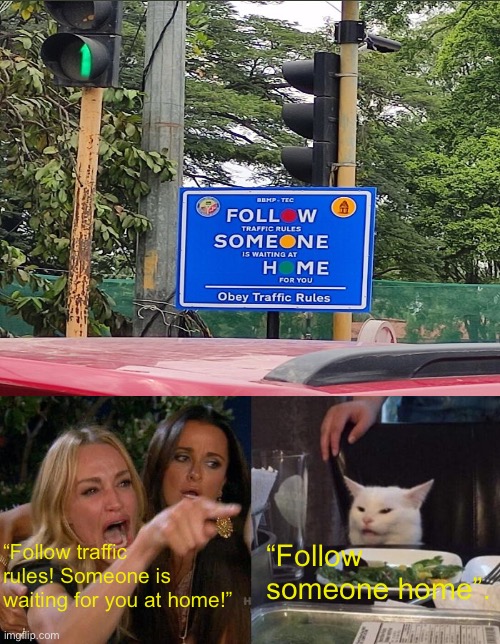 Thought this would be funny to make a crappy design post. | “Follow someone home”. “Follow traffic rules! Someone is waiting for you at home!” | image tagged in memes,woman yelling at cat,crappy design | made w/ Imgflip meme maker