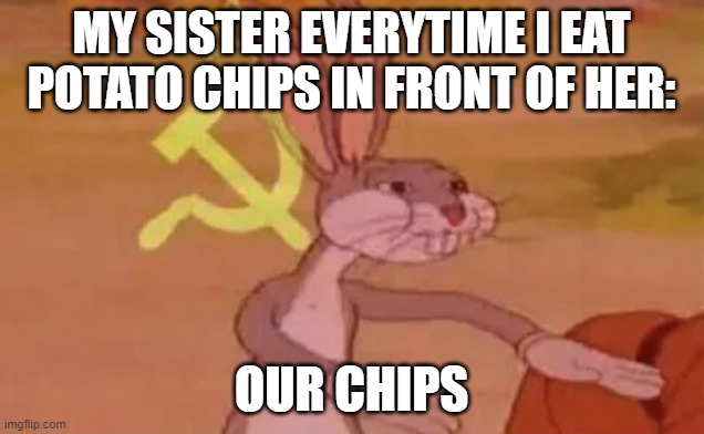 Communist bugs bunny | MY SISTER EVERYTIME I EAT POTATO CHIPS IN FRONT OF HER:; OUR CHIPS | image tagged in bugs bunny communist | made w/ Imgflip meme maker