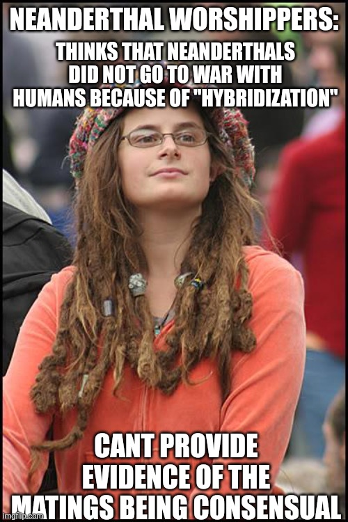 Neanderthal worshippers: | NEANDERTHAL WORSHIPPERS:; THINKS THAT NEANDERTHALS DID NOT GO TO WAR WITH HUMANS BECAUSE OF "HYBRIDIZATION"; CANT PROVIDE EVIDENCE OF THE MATINGS BEING CONSENSUAL | image tagged in memes,college liberal,cringe,caveman,lol | made w/ Imgflip meme maker