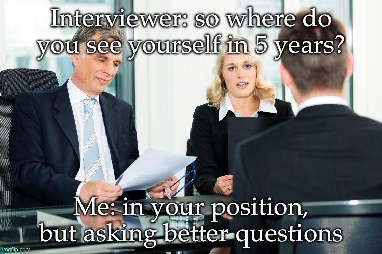 That ended well | Interviewer: so where do you see yourself in 5 years? Me: in your position, but asking better questions | image tagged in job interview,questions,get a job,new job | made w/ Imgflip meme maker