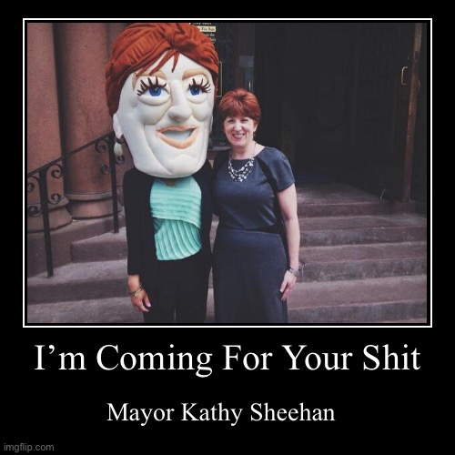 KathySheehanComing | I’m Coming For Your Shit | Mayor Kathy Sheehan | image tagged in funny,demotivationals | made w/ Imgflip demotivational maker