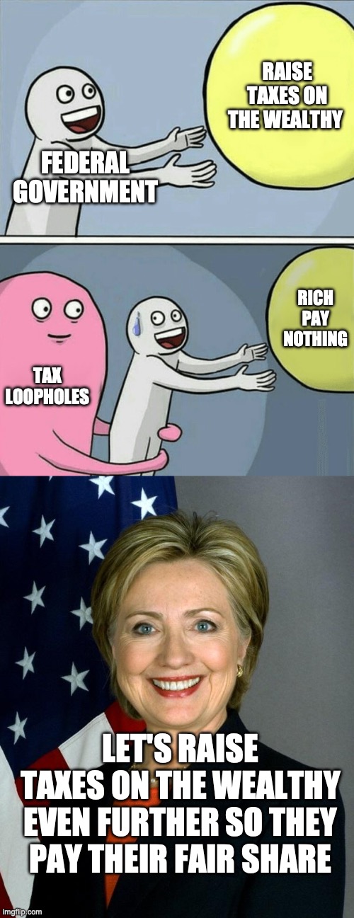 RAISE TAXES ON THE WEALTHY; FEDERAL GOVERNMENT; RICH PAY NOTHING; TAX LOOPHOLES; LET'S RAISE TAXES ON THE WEALTHY EVEN FURTHER SO THEY PAY THEIR FAIR SHARE | image tagged in memes,running away balloon,hillary clinton | made w/ Imgflip meme maker
