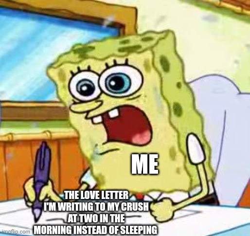 No sleep... Just love letter! | ME; THE LOVE LETTER I'M WRITING TO MY CRUSH AT TWO IN THE MORNING INSTEAD OF SLEEPING | image tagged in spongebob writing | made w/ Imgflip meme maker