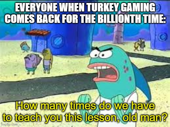 I guess turkeys never learn | EVERYONE WHEN TURKEY GAMING COMES BACK FOR THE BILLIONTH TIME:; How many times do we have to teach you this lesson, old man? | image tagged in how many time do i have to teach you this lesson old man,turkey gaming sucks | made w/ Imgflip meme maker
