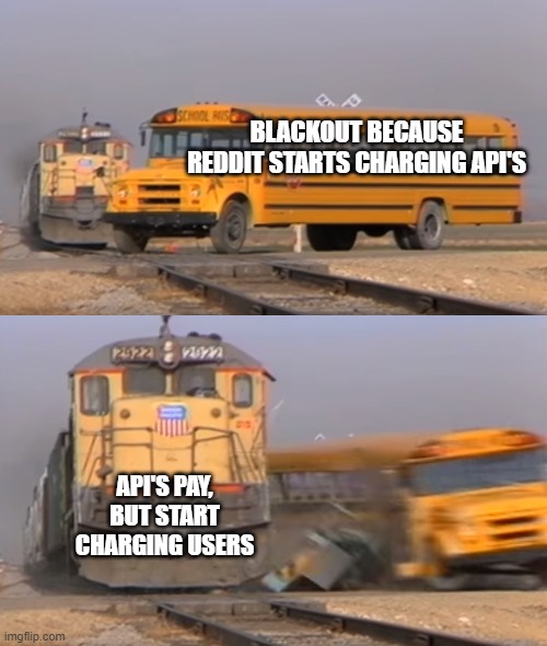 Blackout's unintended consequences... | BLACKOUT BECAUSE REDDIT STARTS CHARGING API'S; API'S PAY, BUT START CHARGING USERS | image tagged in a train hitting a school bus | made w/ Imgflip meme maker
