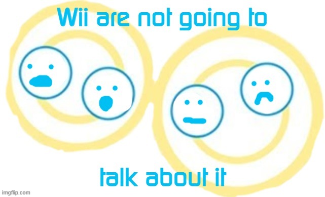 Wii Are Not Going To Talk About It | image tagged in wii are not going to talk about it | made w/ Imgflip meme maker