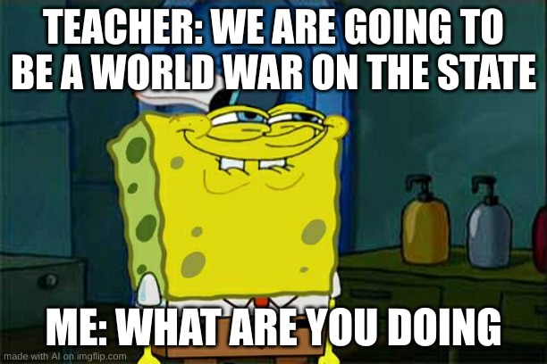 getting magic school-bus vibes | TEACHER: WE ARE GOING TO BE A WORLD WAR ON THE STATE; ME: WHAT ARE YOU DOING | image tagged in memes,don't you squidward,ai meme | made w/ Imgflip meme maker